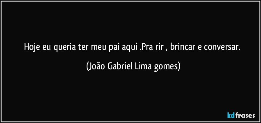 Hoje eu queria ter meu pai aqui .Pra rir , brincar e conversar. (João Gabriel Lima gomes)