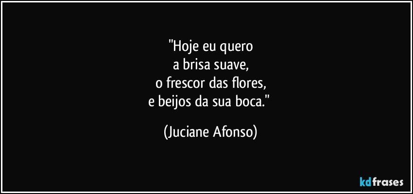 "Hoje eu quero
a brisa suave,
o frescor das flores,
e beijos da sua boca." (Juciane Afonso)