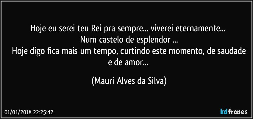 Hoje eu serei teu Rei pra sempre... viverei eternamente... 
Num castelo de esplendor ...
 Hoje digo fica mais um tempo, curtindo este momento, de saudade e de amor... (Mauri Alves da Silva)