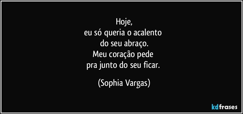 Hoje,
eu só queria o acalento 
do seu abraço.
Meu coração pede 
pra junto do seu ficar. (Sophia Vargas)