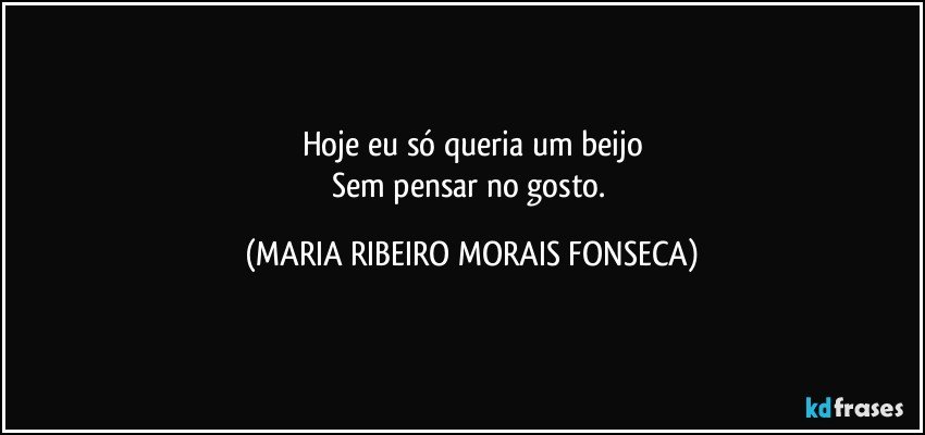 Hoje eu só queria um beijo
Sem pensar no gosto. (MARIA RIBEIRO MORAIS FONSECA)