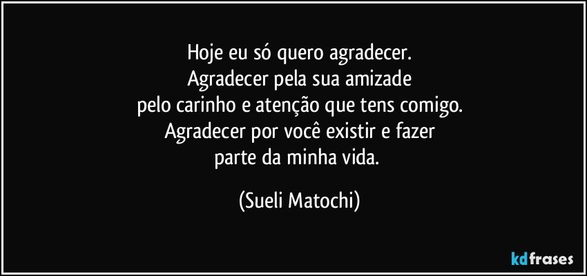 Hoje eu só quero agradecer.
Agradecer pela sua amizade
pelo carinho e atenção que tens comigo.
Agradecer por você existir e fazer
parte da minha vida. (Sueli Matochi)