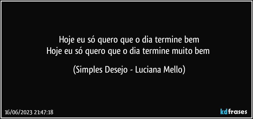 Hoje eu só quero que o dia termine bem
Hoje eu só quero que o dia termine muito bem (Simples Desejo - Luciana Mello)