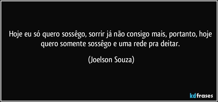 Hoje eu só quero sossêgo, sorrir já não consigo mais, portanto, hoje quero somente sossêgo e uma rede pra deitar. (Joelson Souza)