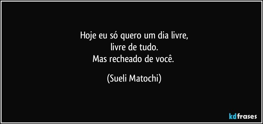 Hoje eu só quero um dia livre,
livre de tudo.
Mas recheado de você. (Sueli Matochi)