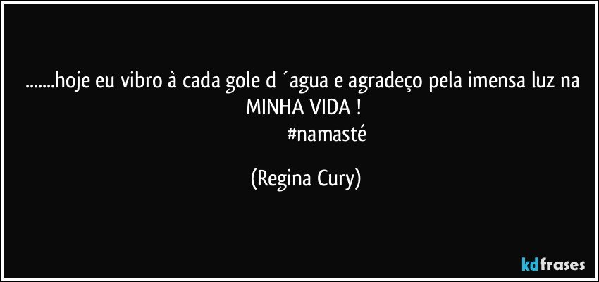 ...hoje eu vibro à cada gole d ´agua e agradeço pela imensa luz na MINHA VIDA !  
                                    #namasté (Regina Cury)