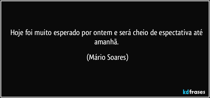 Hoje foi muito esperado por ontem e será cheio de espectativa até amanhã. (Mário Soares)