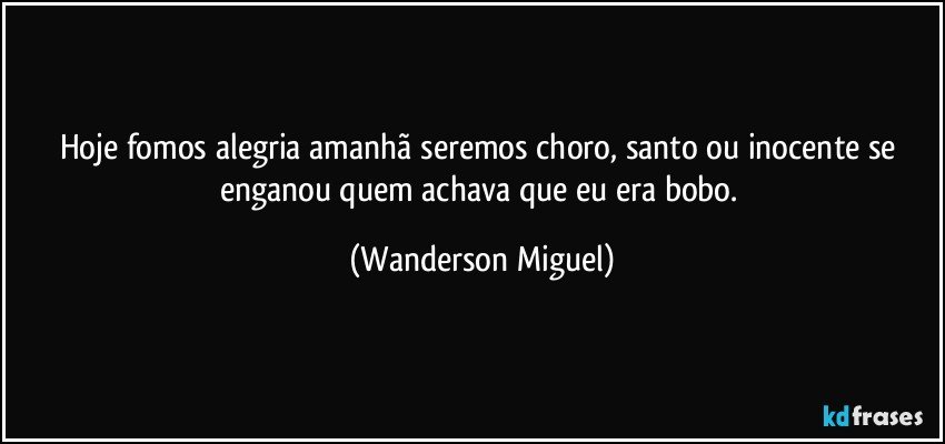 Hoje fomos alegria amanhã seremos choro, santo ou inocente se enganou quem achava que eu era bobo. (Wanderson Miguel)