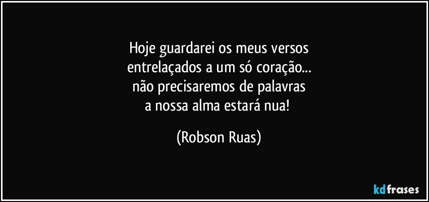 Hoje guardarei os meus versos
entrelaçados a um só coração...
não precisaremos de palavras
a nossa alma estará nua! (Robson Ruas)