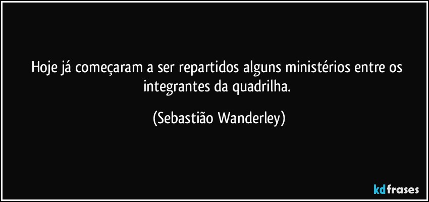 Hoje já começaram a ser repartidos alguns ministérios entre os integrantes da quadrilha. (Sebastião Wanderley)