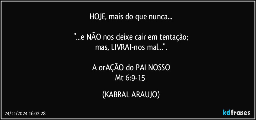 HOJE, mais do que nunca...

"...e NÃO nos deixe cair em tentação;
mas, LIVRAI-nos mal...".

A orAÇÃO do PAI NOSSO
Mt 6:9-15 (KABRAL ARAUJO)