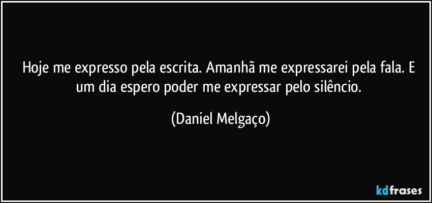 Hoje me expresso pela escrita. Amanhã me expressarei pela fala. E um dia espero poder me expressar pelo silêncio. (Daniel Melgaço)