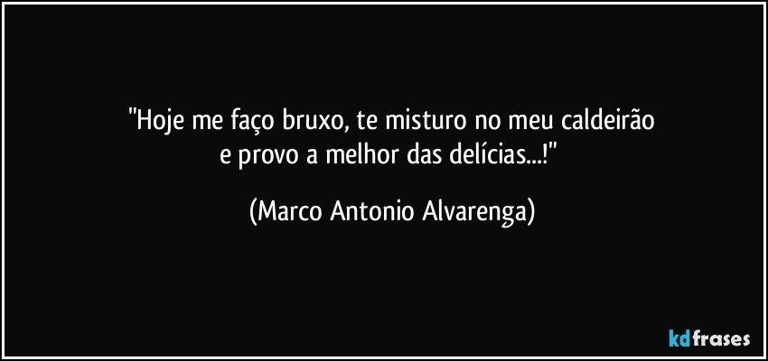 "Hoje me faço bruxo, te misturo no meu caldeirão
e provo a melhor das delícias...!" (Marco Antonio Alvarenga)