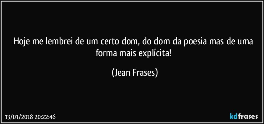 Hoje me lembrei de um certo dom, do dom da poesia mas de uma forma mais explícita! (Jean Frases)