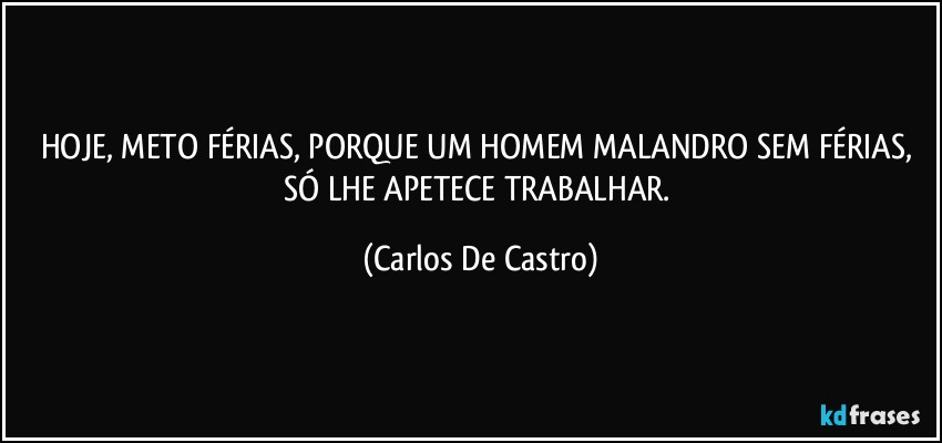 HOJE, METO FÉRIAS, PORQUE UM HOMEM MALANDRO SEM FÉRIAS, SÓ LHE APETECE TRABALHAR. (Carlos De Castro)