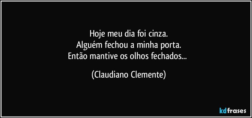 Hoje meu dia foi cinza.
Alguém fechou a minha porta.
Então mantive os olhos fechados... (Claudiano Clemente)