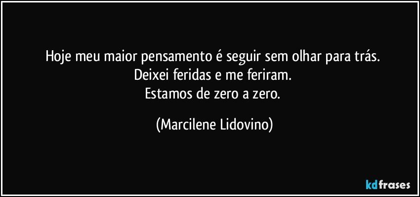 Hoje meu maior pensamento é seguir sem olhar para trás. 
Deixei feridas e me feriram. 
Estamos de zero a zero. (Marcilene Lidovino)