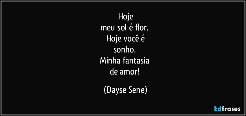 Hoje
meu sol é flor. 
Hoje você é
sonho. 
Minha fantasia 
de amor! (Dayse Sene)