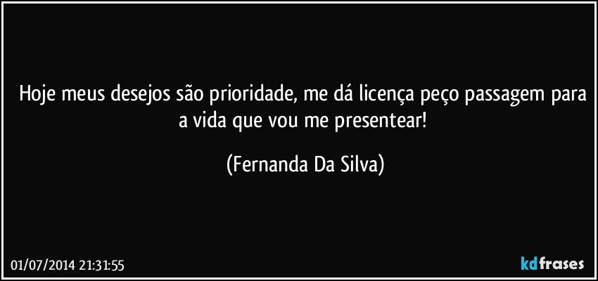 Hoje meus desejos são prioridade, me dá licença peço passagem para a vida que vou me presentear! (Fernanda Da Silva)