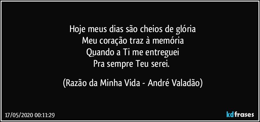 Hoje meus dias são cheios de glória
Meu coração traz à memória
Quando a Ti me entreguei
Pra sempre Teu serei. (Razão da Minha Vida - André Valadão)