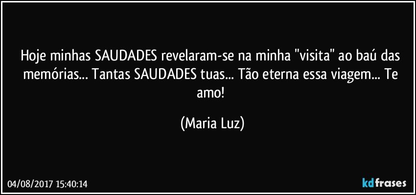 Hoje minhas SAUDADES revelaram-se na minha "visita" ao baú das memórias... Tantas SAUDADES tuas... Tão eterna essa viagem... Te amo! (Maria Luz)