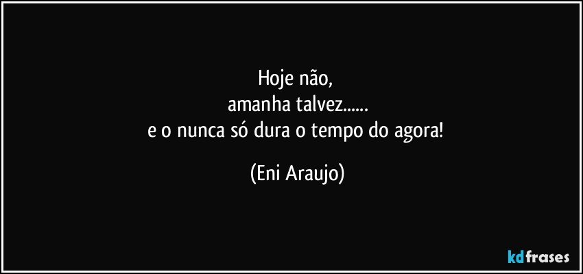 Hoje não, 
amanha talvez...
e o nunca só dura o tempo do agora! (Eni Araujo)
