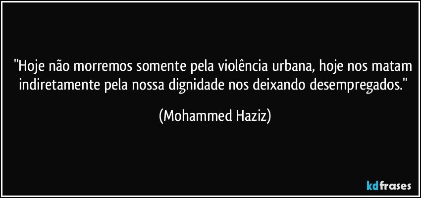 "Hoje não morremos somente pela violência urbana, hoje nos matam indiretamente pela nossa dignidade nos deixando desempregados." (Mohammed Haziz)