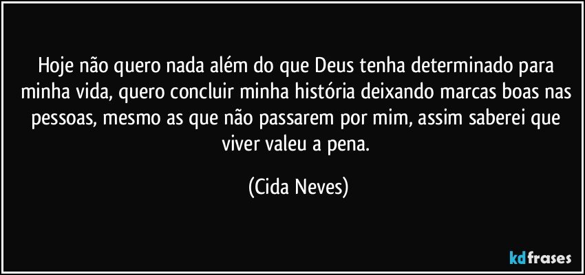 Hoje não quero nada além do que Deus tenha determinado para minha vida, quero concluir minha história deixando marcas boas nas pessoas, mesmo as que não passarem por mim, assim saberei que viver valeu a pena. (Cida Neves)