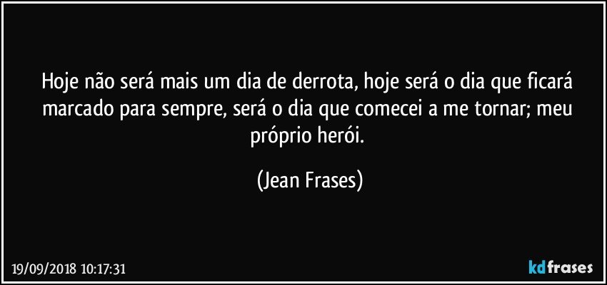 Hoje não será mais um dia de derrota, hoje será o dia que ficará marcado para sempre, será o dia que comecei a me tornar; meu próprio herói. (Jean Frases)