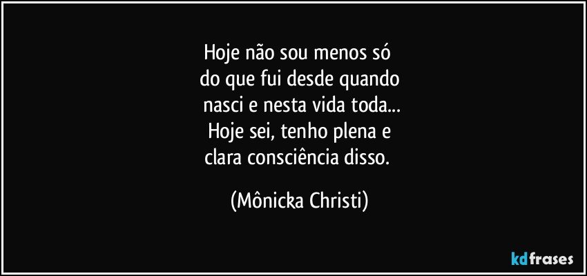 Hoje não sou menos só 
do que fui desde quando
 nasci e nesta vida  toda...
Hoje sei, tenho plena e
clara consciência disso. (Mônicka Christi)