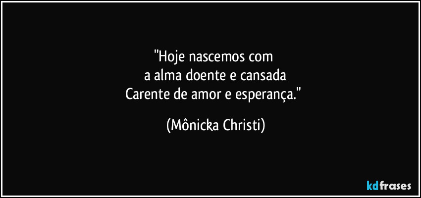 "Hoje nascemos com 
a alma doente e cansada
Carente de amor e esperança." (Mônicka Christi)