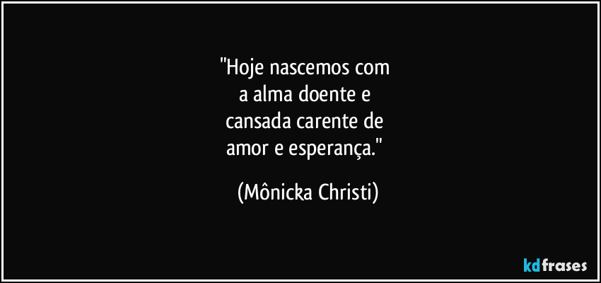 "Hoje nascemos com 
a alma doente e 
cansada carente de 
amor e esperança." (Mônicka Christi)