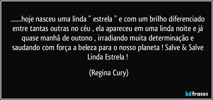 ...hoje nasceu uma  linda " estrela " e com um brilho diferenciado entre tantas  outras  no céu , ela apareceu em uma linda noite e  já quase manhã  de outono , irradiando  muita determinação   e  saudando  com força  a  beleza  para o nosso planeta ! Salve & Salve Linda Estrela ! (Regina Cury)