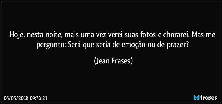 Hoje, nesta noite, mais uma vez verei suas fotos e chorarei. Mas me pergunto: Será que seria de emoção ou de prazer? (Jean Frases)