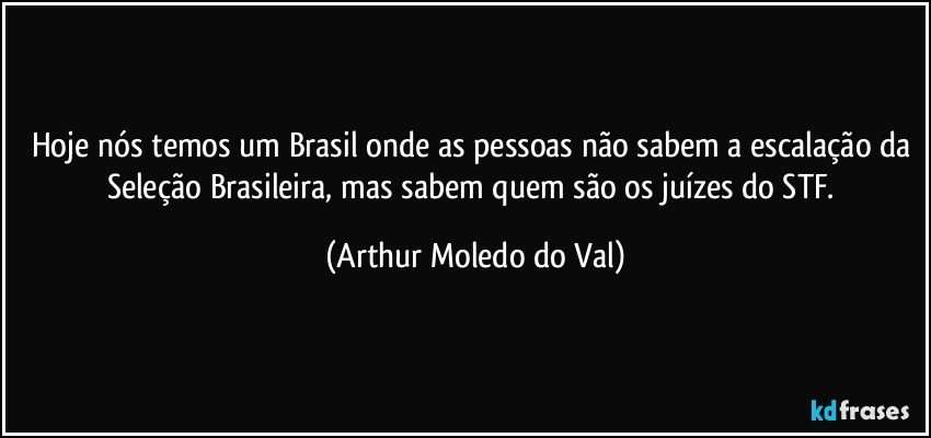 Hoje nós temos um Brasil onde as pessoas não sabem a escalação da Seleção Brasileira, mas sabem quem são os juízes do STF. (Arthur Moledo do Val)