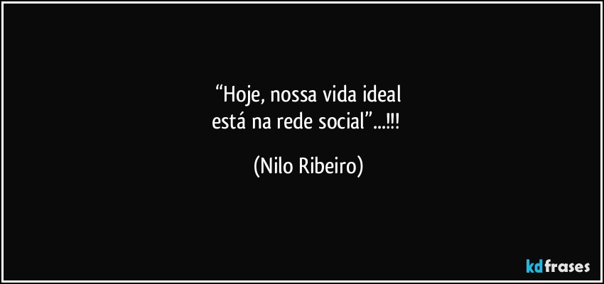 “Hoje, nossa vida ideal
está na rede social”...!!! (Nilo Ribeiro)