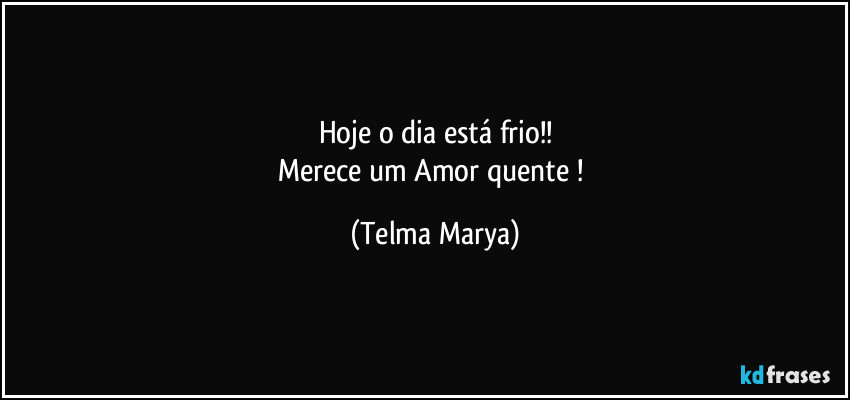 Hoje o dia está frio!!
Merece um Amor quente ! (Telma Marya)