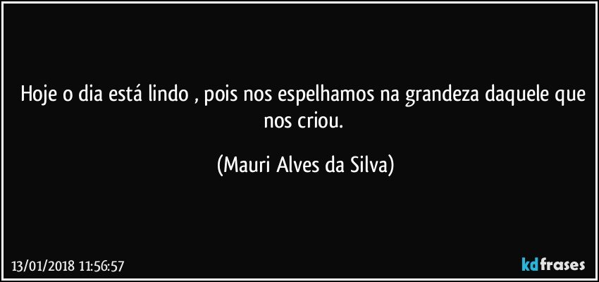 Hoje o dia está lindo , pois nos espelhamos na grandeza daquele que nos criou. (Mauri Alves da Silva)