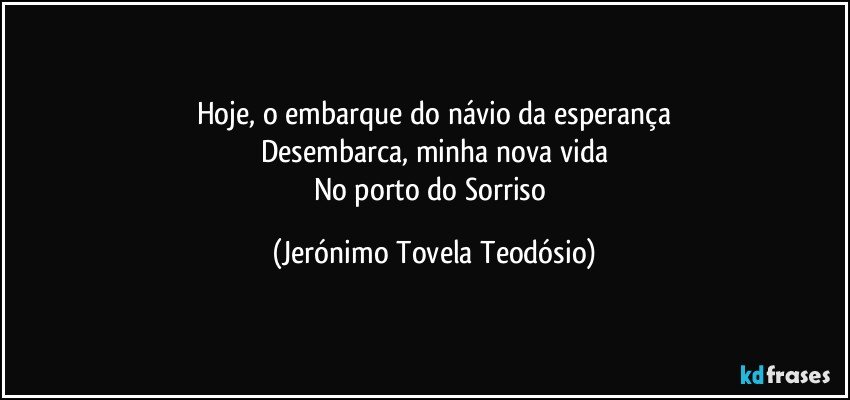 hoje, o embarque do návio da esperança
Desembarca, minha nova vida
No porto do Sorriso (Jerónimo Tovela Teodósio)