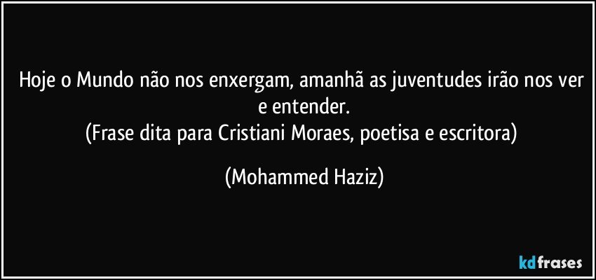 Hoje o Mundo não nos enxergam, amanhã as juventudes irão nos ver e entender.
(Frase dita para Cristiani Moraes, poetisa e escritora) (Mohammed Haziz)