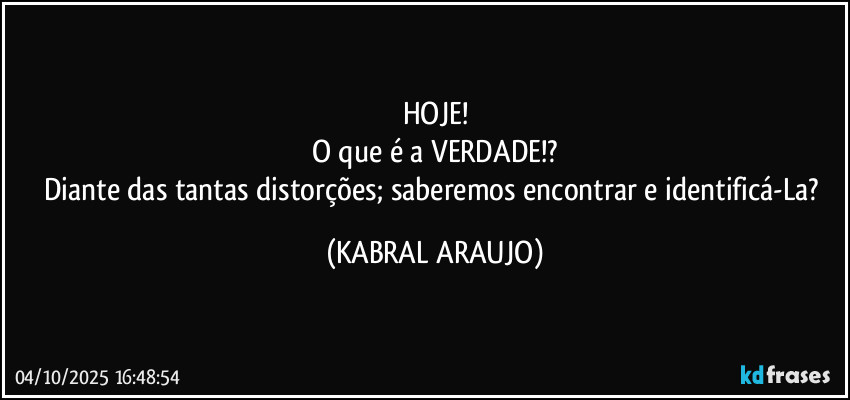 HOJE!
O que é a VERDADE!?
Diante das tantas distorções; saberemos encontrar e identificá-La? (KABRAL ARAUJO)