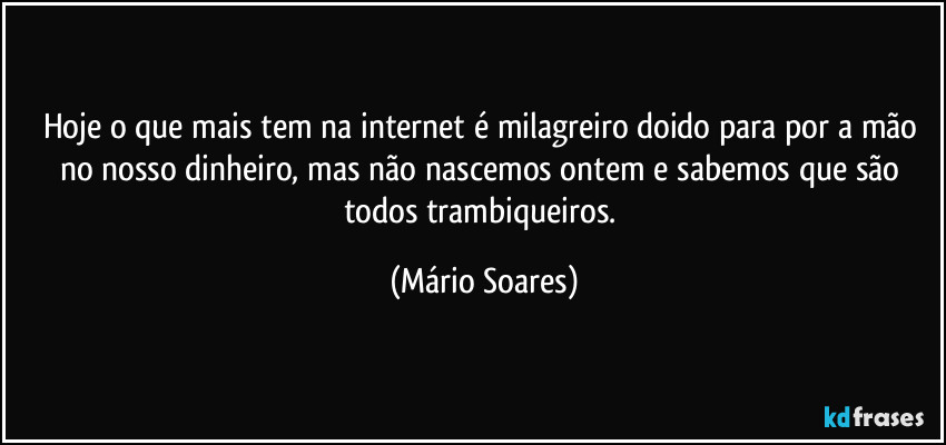 Hoje o que mais tem na internet é milagreiro doido para por a mão no nosso dinheiro, mas não nascemos ontem e sabemos que são todos trambiqueiros. (Mário Soares)