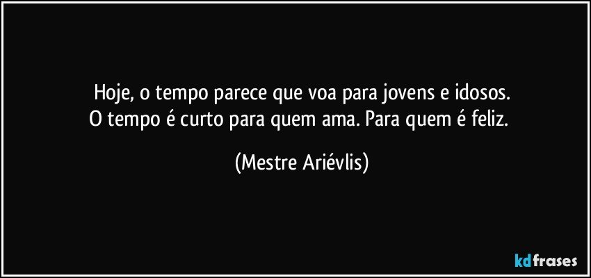 Hoje, o tempo parece que voa para jovens e idosos.
O tempo é curto para quem ama. Para quem é feliz. (Mestre Ariévlis)