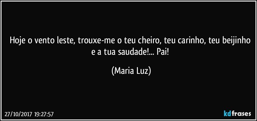 Hoje o vento leste, trouxe-me o teu cheiro, teu carinho, teu beijinho e a tua saudade!... Pai! (Maria Luz)