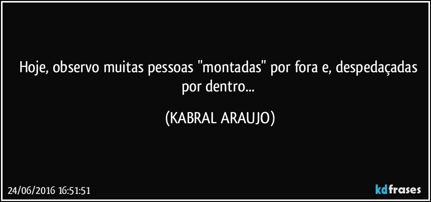 Hoje, observo muitas pessoas "montadas" por fora e, despedaçadas por dentro... (KABRAL ARAUJO)