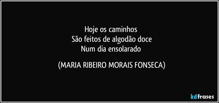 Hoje os caminhos 
São feitos de algodão doce
Num dia ensolarado (MARIA RIBEIRO MORAIS FONSECA)