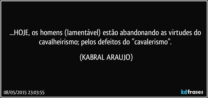 ...HOJE, os homens (lamentável)  estão abandonando as virtudes do cavalheirismo; pelos defeitos do "cavalerismo". (KABRAL ARAUJO)