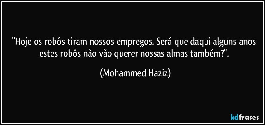 "Hoje os robôs tiram nossos empregos. Será que daqui alguns anos estes robôs não vão querer nossas almas também?". (Mohammed Haziz)