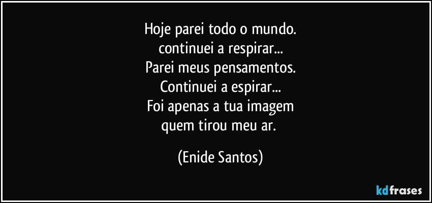 hoje parei todo o mundo.
continuei a respirar...
Parei meus pensamentos.
Continuei a espirar...
Foi apenas a tua imagem
quem tirou meu ar. (Enide Santos)