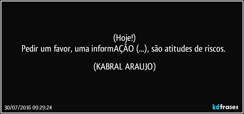 (Hoje!)
Pedir um favor, uma informAÇÃO (...), são atitudes de riscos. (KABRAL ARAUJO)